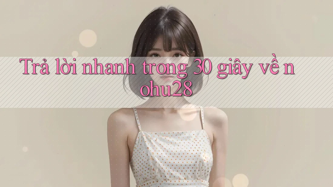 Trả lời nhanh trong 30 giây về nohu28 Trả lời nhanh trong 30 giây về nohu28