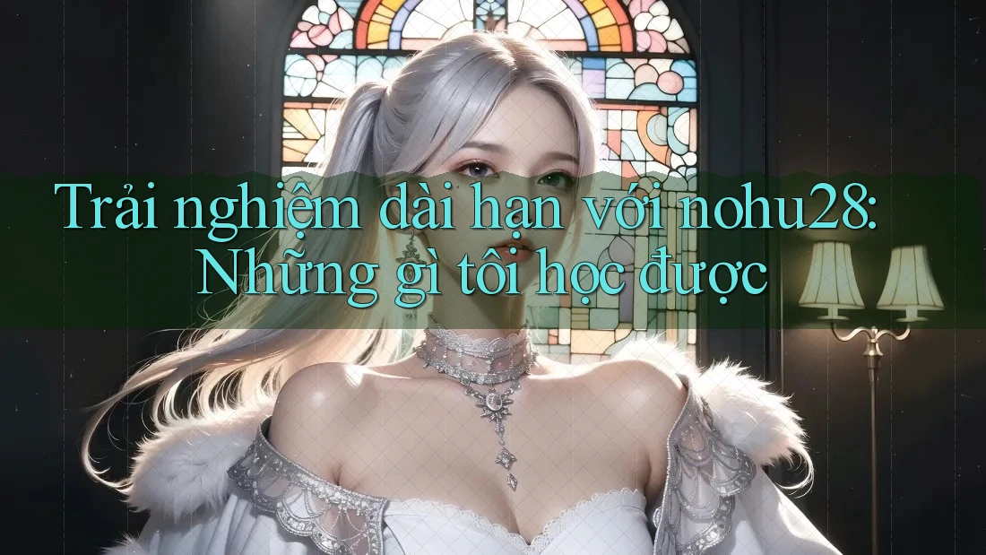 Trải nghiệm dài hạn với nohu28: Những gì tôi học được