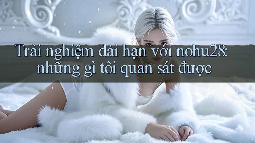 Trải nghiệm dài hạn với nohu28: những gì tôi quan sát được Trải nghiệm dài hạn với nohu28: những gì tôi quan sát được