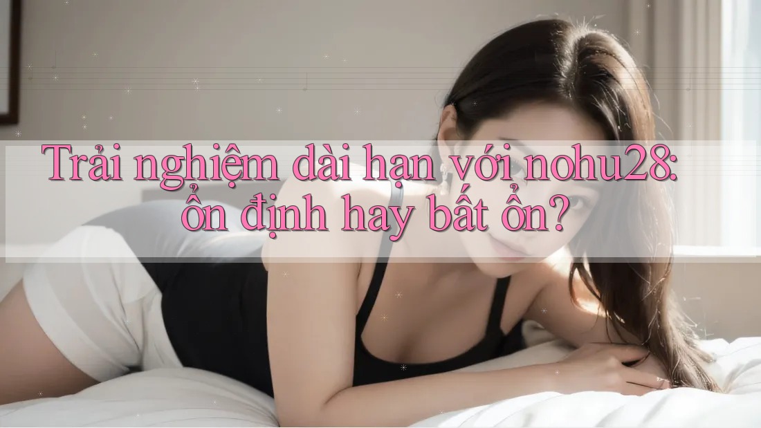 Trải nghiệm dài hạn với nohu28: ổn định hay bất ổn? Trải nghiệm dài hạn với nohu28: ổn định hay bất ổn?