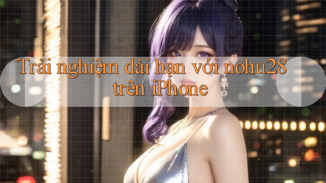 Trải nghiệm dài hạn với nohu28 trên iPhone Trải nghiệm dài hạn với nohu28 trên iPhone