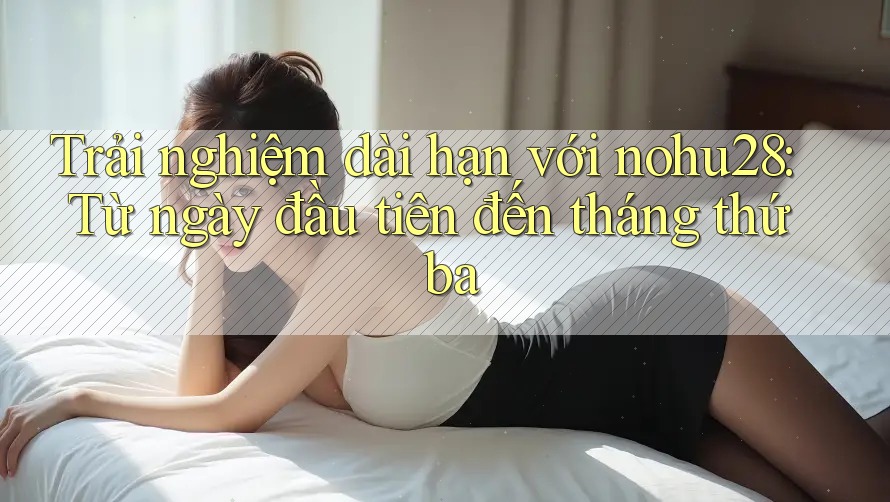 Trải nghiệm dài hạn với nohu28: Từ ngày đầu tiên đến tháng thứ ba Trải nghiệm dài hạn với nohu28: Từ ngày đầu tiên đến tháng thứ ba