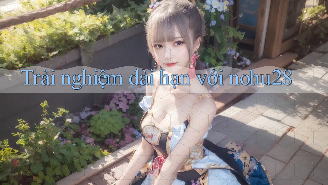 Trải nghiệm dài hạn với nohu28 Trải nghiệm dài hạn với nohu28