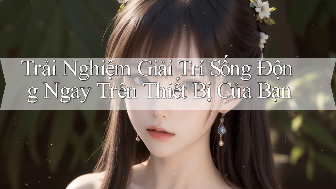 Trải Nghiệm Giải Trí Sống Động Ngay Trên Thiết Bị Của Bạn Trải Nghiệm Giải Trí Sống Động Ngay Trên Thiết Bị Của Bạn