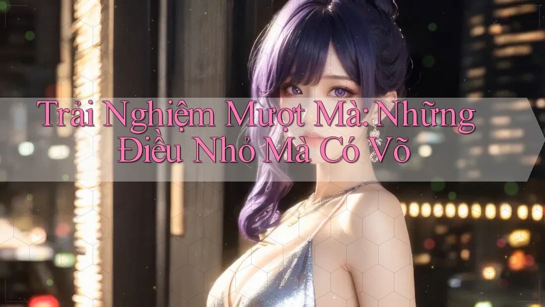 Trải Nghiệm Mượt Mà: Những Điều Nhỏ Mà Có Võ