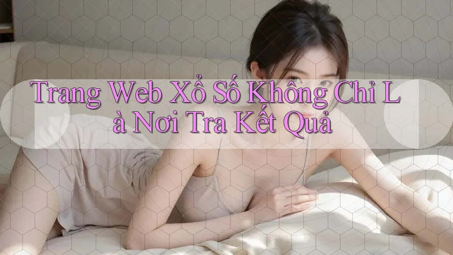 Trang Web Xổ Số Không Chỉ Là Nơi Tra Kết Quả Trang Web Xổ Số Không Chỉ Là Nơi Tra Kết Quả