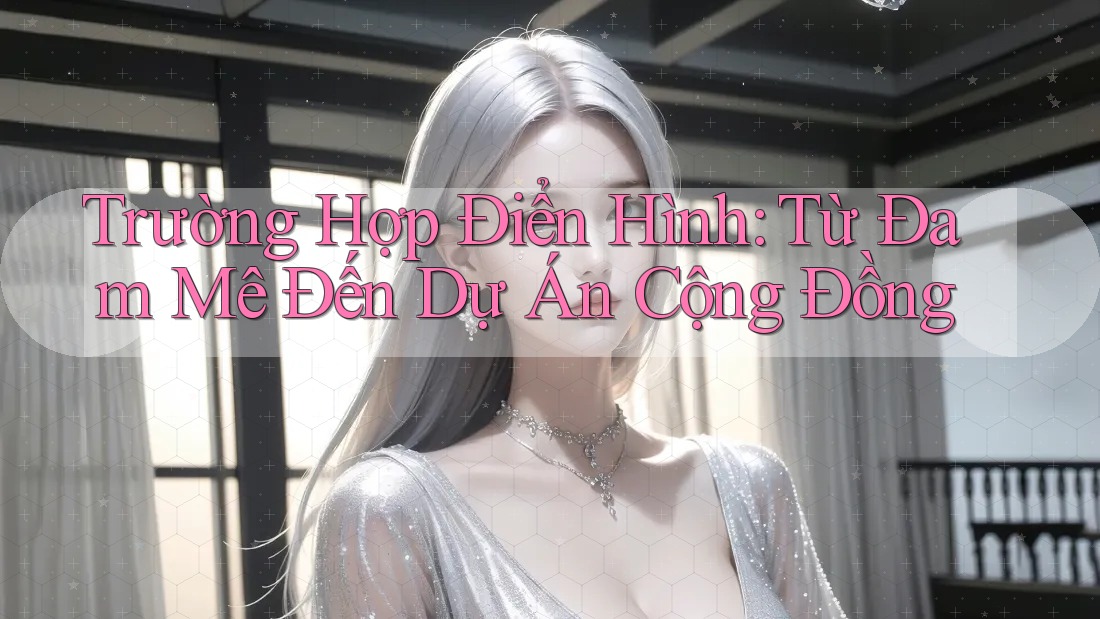 Trường Hợp Điển Hình: Từ Đam Mê Đến Dự Án Cộng Đồng Trường Hợp Điển Hình: Từ Đam Mê Đến Dự Án Cộng Đồng