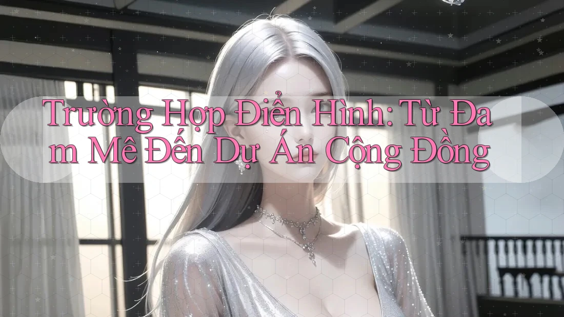 Trường Hợp Điển Hình: Từ Đam Mê Đến Dự Án Cộng Đồng Trường Hợp Điển Hình: Từ Đam Mê Đến Dự Án Cộng Đồng