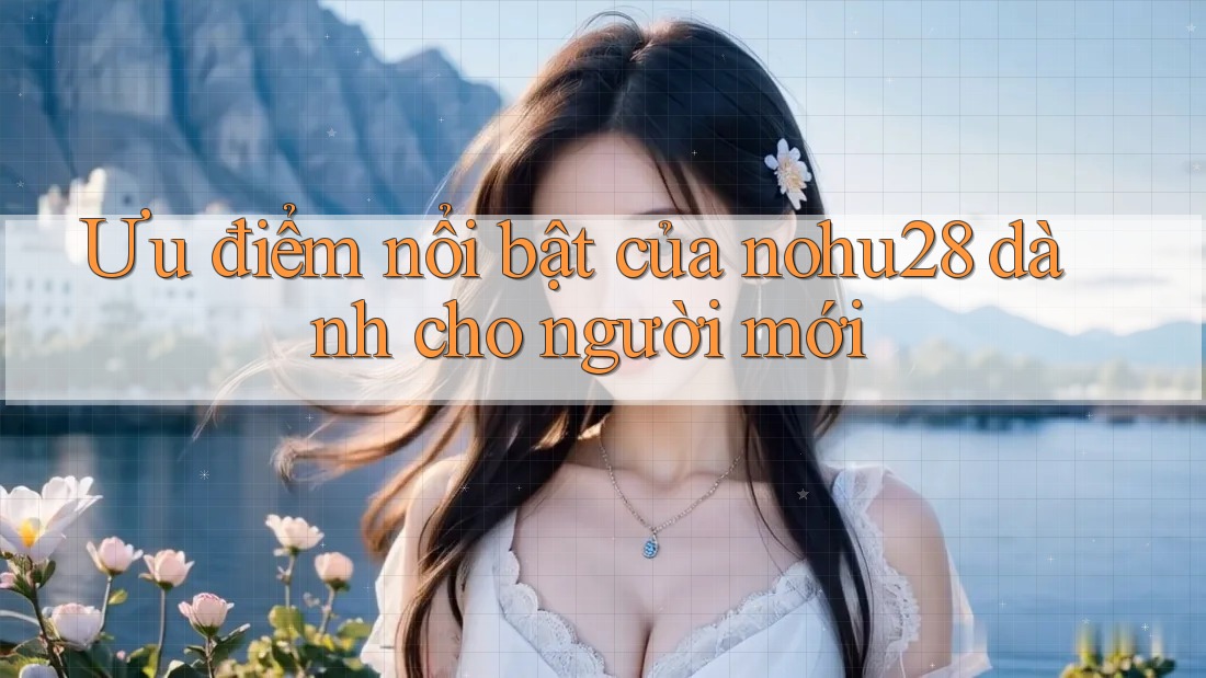 Ưu điểm nổi bật của nohu28 dành cho người mới Ưu điểm nổi bật của nohu28 dành cho người mới