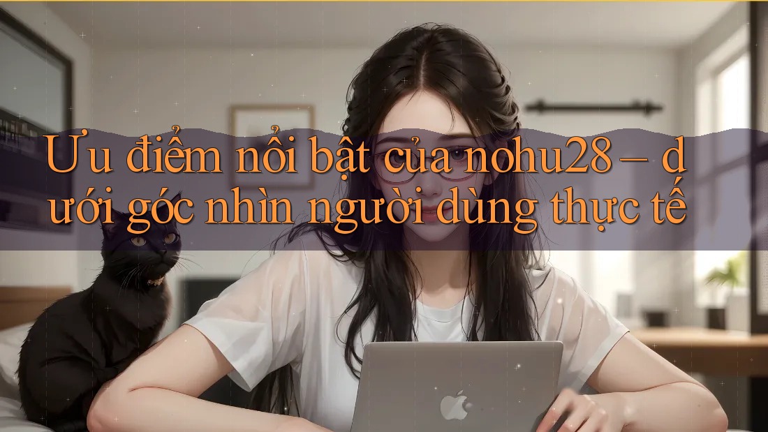 Ưu điểm nổi bật của nohu28 – dưới góc nhìn người dùng thực tế Ưu điểm nổi bật của nohu28 – dưới góc nhìn người dùng thực tế