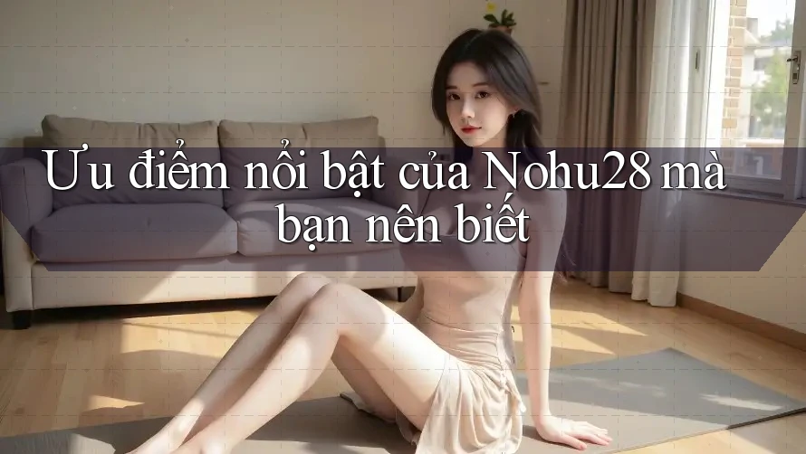 Ưu điểm nổi bật của Nohu28 mà bạn nên biết Ưu điểm nổi bật của Nohu28 mà bạn nên biết