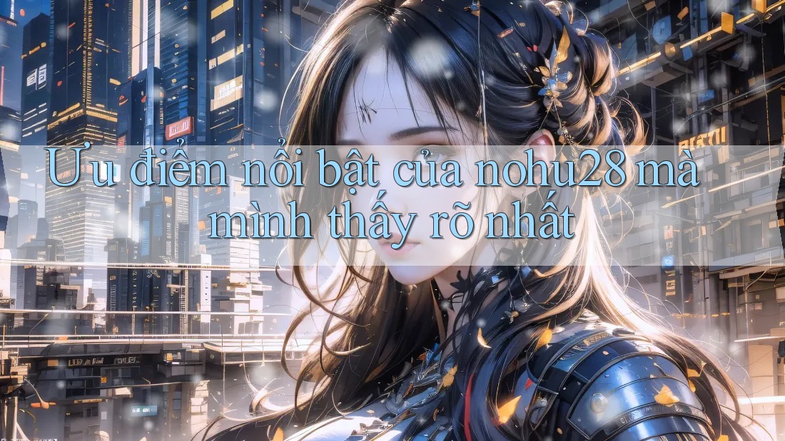 Ưu điểm nổi bật của nohu28 mà mình thấy rõ nhất Ưu điểm nổi bật của nohu28 mà mình thấy rõ nhất