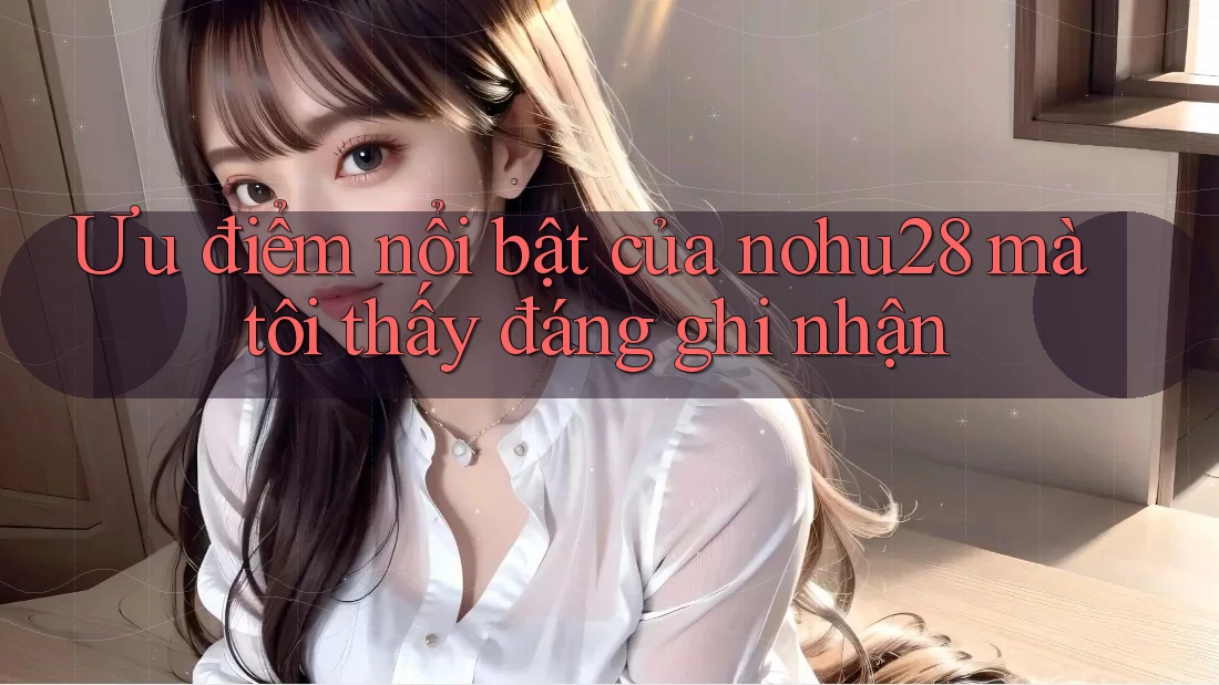Ưu điểm nổi bật của nohu28 mà tôi thấy đáng ghi nhận Ưu điểm nổi bật của nohu28 mà tôi thấy đáng ghi nhận