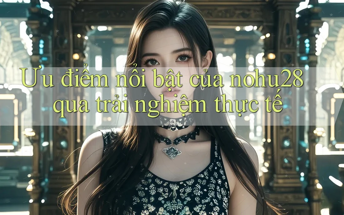 Ưu điểm nổi bật của nohu28 qua trải nghiệm thực tế Ưu điểm nổi bật của nohu28 qua trải nghiệm thực tế