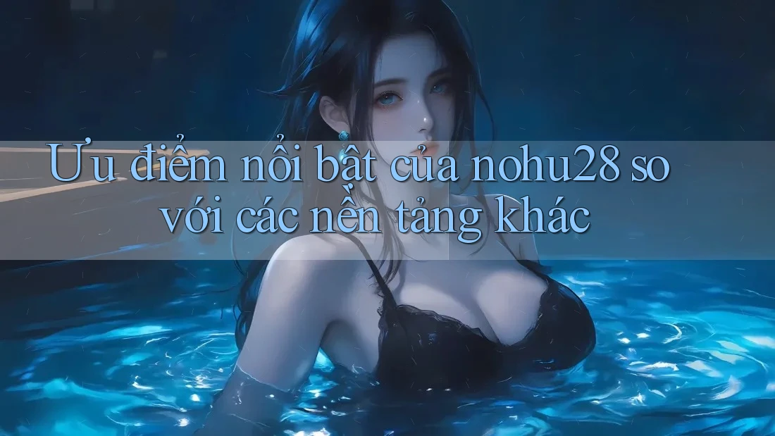 Ưu điểm nổi bật của nohu28 so với các nền tảng khác Ưu điểm nổi bật của nohu28 so với các nền tảng khác