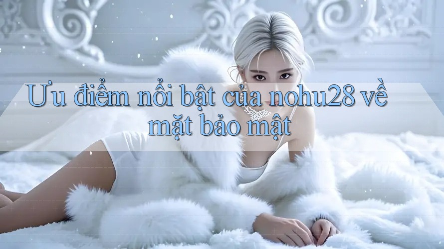 Ưu điểm nổi bật của nohu28 về mặt bảo mật