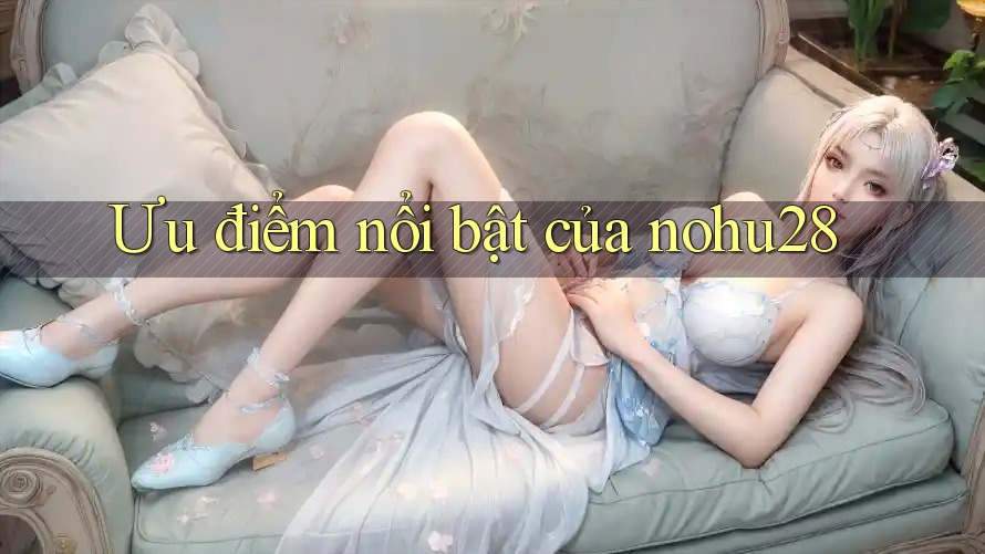 Ưu điểm nổi bật của nohu28 Ưu điểm nổi bật của nohu28