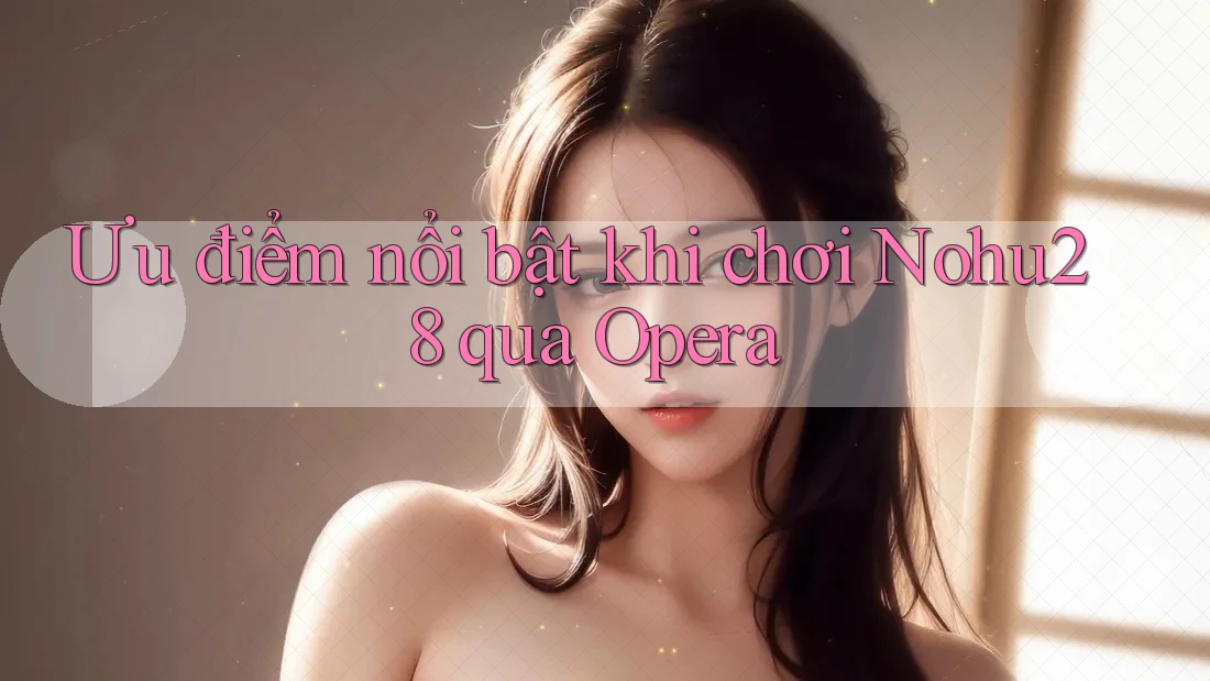 Ưu điểm nổi bật khi chơi Nohu28 qua Opera