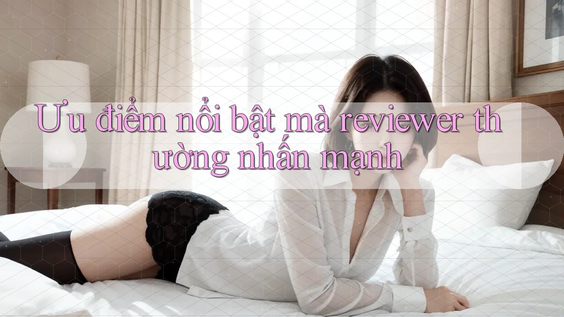 Ưu điểm nổi bật mà reviewer thường nhấn mạnh Ưu điểm nổi bật mà reviewer thường nhấn mạnh