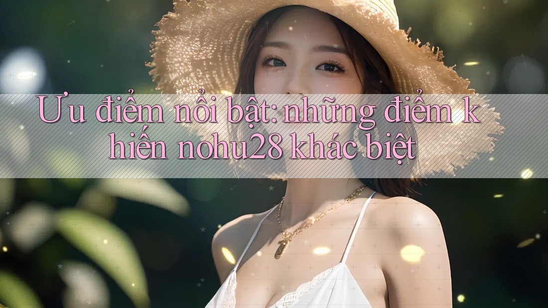 Ưu điểm nổi bật: những điểm khiến nohu28 khác biệt Ưu điểm nổi bật: những điểm khiến nohu28 khác biệt