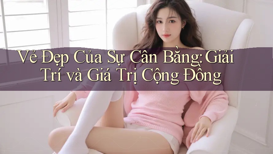 Vẻ Đẹp Của Sự Cân Bằng: Giải Trí và Giá Trị Cộng Đồng Vẻ Đẹp Của Sự Cân Bằng: Giải Trí và Giá Trị Cộng Đồng