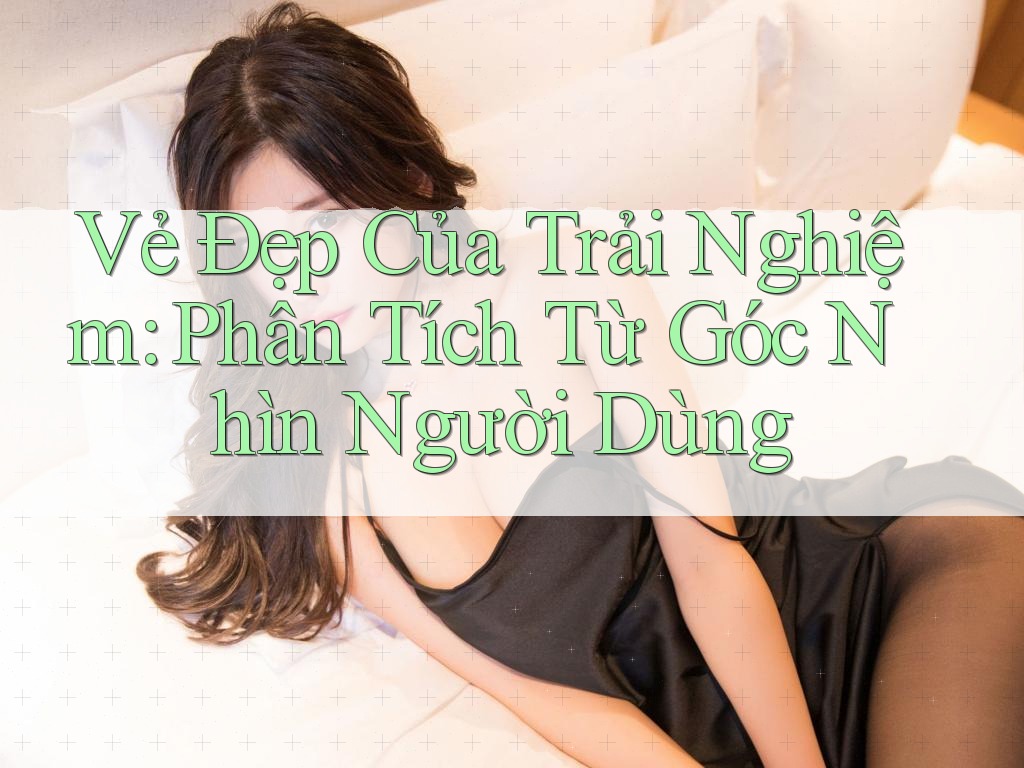 Vẻ Đẹp Của Trải Nghiệm: Phân Tích Từ Góc Nhìn Người Dùng