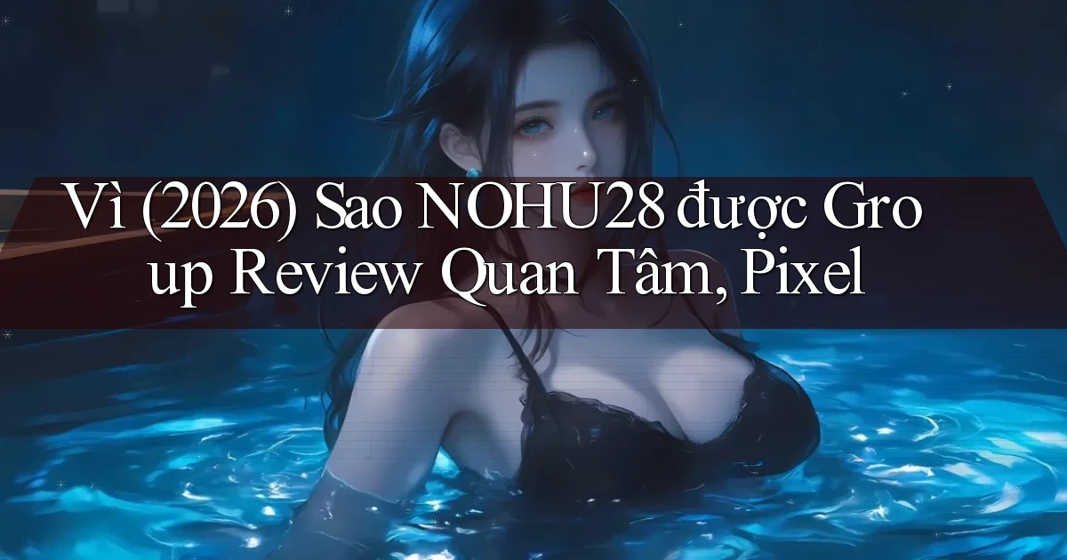 Vì (2026) sao nohu28 được group review quan tâm, Pixel
