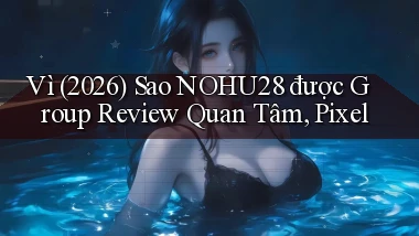 Vì (2026) sao nohu28 được group review quan tâm, Pixel