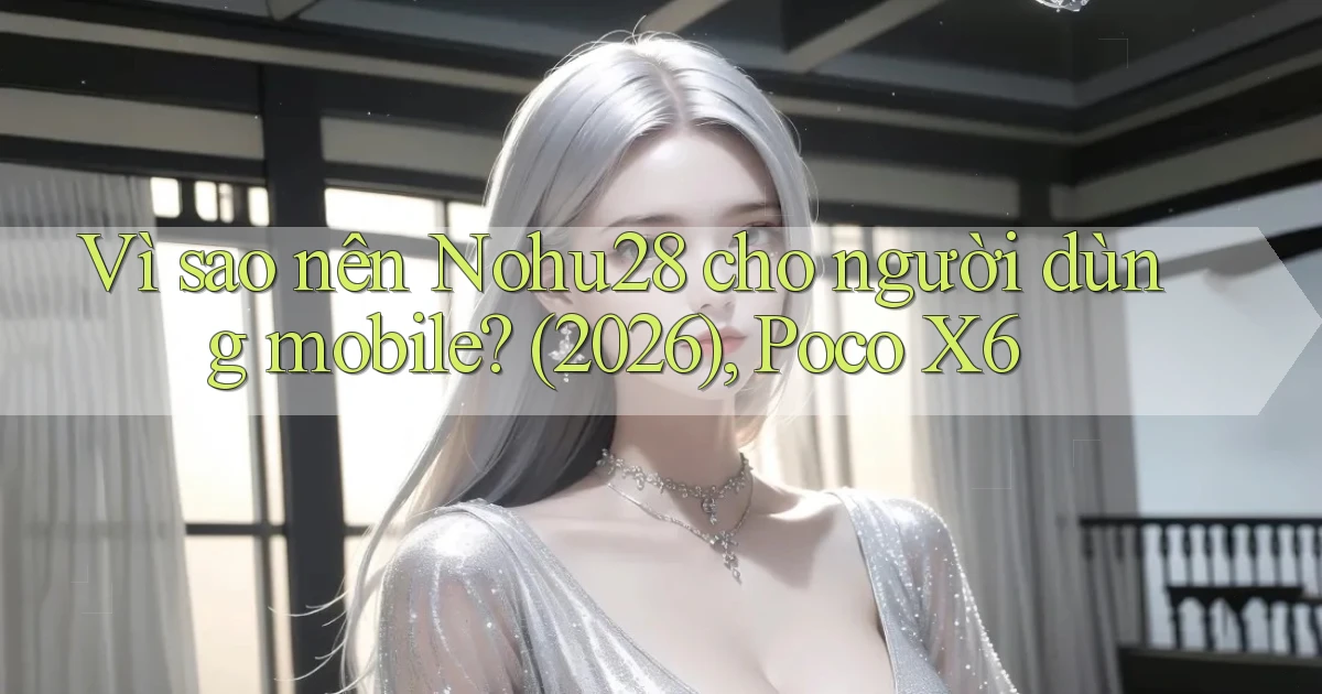 Vì sao nên Nohu28 cho người dùng mobile (2026), Poco X6