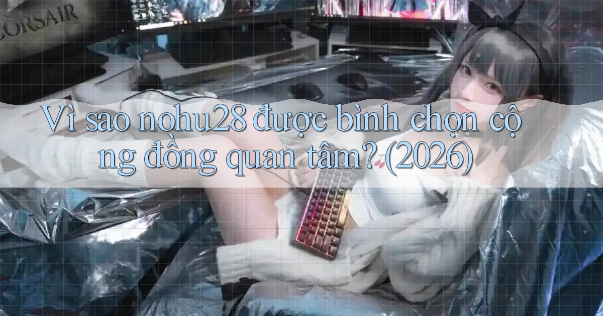 Vì sao nohu28 được bình chọn cộng đồng quan tâm (2026)