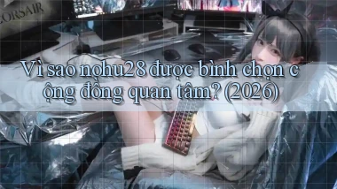 Vì sao nohu28 được bình chọn cộng đồng quan tâm (2026)