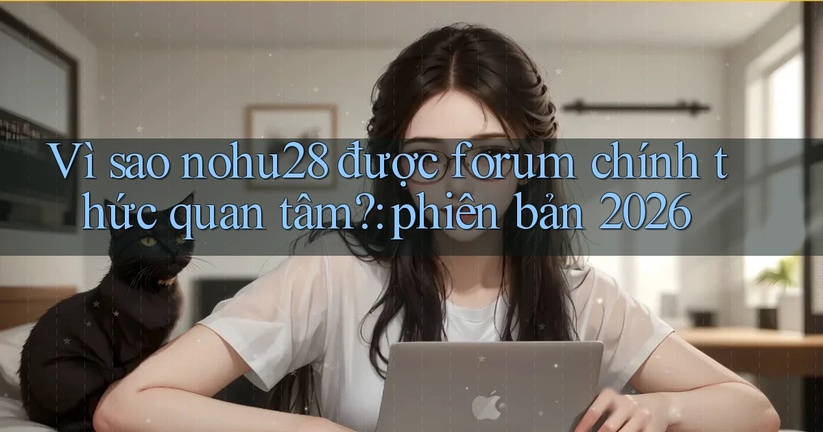 Vì sao nohu28 được forum chính thức quan tâm phiên bản 2026