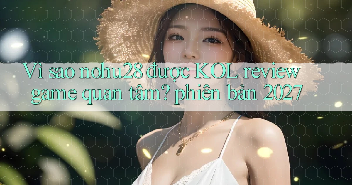 Vì sao nohu28 được KOL review game quan tâm phiên bản 2027