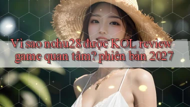 Vì sao nohu28 được KOL review game quan tâm phiên bản 2027