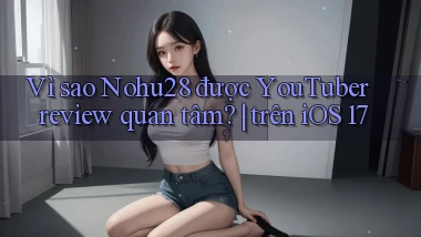 Vì sao Nohu28 được YouTuber review quan tâm trên iOS 17
