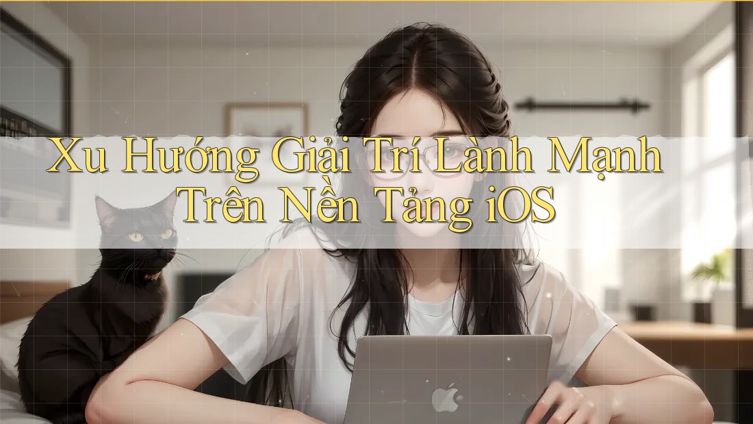 Xu Hướng Giải Trí Lành Mạnh Trên Nền Tảng iOS
