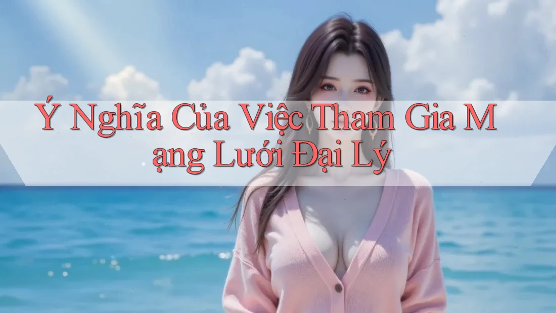 Ý Nghĩa Của Việc Tham Gia Mạng Lưới Đại Lý Ý Nghĩa Của Việc Tham Gia Mạng Lưới Đại Lý